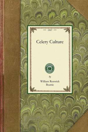 Celery Culture: A Practical Treatise on the Principles Involved in the Production of Celery for Home Use and for Market, Including the de William Beattie