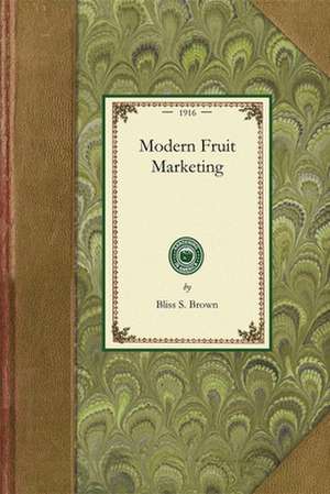 Modern Fruit Marketing: A Complete Treatise Covering Harvesting, Packing, Storing, Transporting and Selling of Fruit de Bliss S. Brown