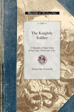 The Knightly Soldier: A Biography of Major Henry Ward Camp, Tenth Conn. Vols. de Henry Clay Trumbull