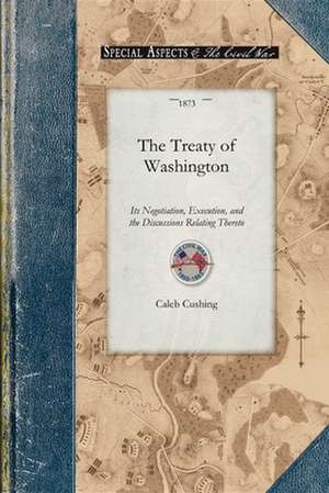 The Treaty of Washington: Its Negotiation, Execution, and the Discussions Relating Thereto de Caleb Cushing