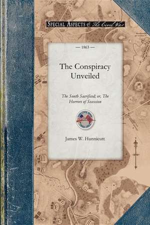 The Conspiracy Unveiled: The South Sacrificed; Or, the Horrors of Secession de James Hunnicutt