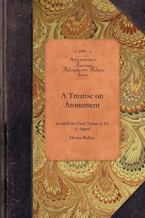 A Treatise on Atonement: In Which the Finite Nature of Sin Is Argued, Its Cause and Consequences as Such; The Necessity and Nature of Atonement de Hosea Ballou