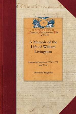 Memoir of the Life of William Livingston: Member of Congress in 1774, 1775, and 1776; Delegate to the Federal Convention in 1787, and Governor of the de Theodore Jr. Sedgwick