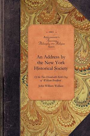 Address by the New York Historical Soc: Of the Two Hundredth Birth Day of Mr. William Bradford Who Introduced the Art of Printing Into the Middle Colo de John Wallace