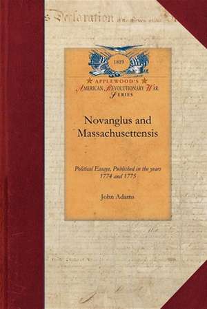 Novanglus and Massachusettensis: Or, Political Essays, Published in the Years 1774 and 1775, on the Principal Points of Controversy, Between Great Bri de John Adams