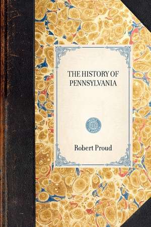 History of Pennsylvania, in North Am: From the Original Institution and Settlement of That Province, Under the First Proprietor and Governor William P de Proud Robert Proud