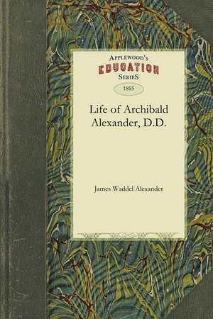 Life of Archibald Alexander, D.D.: First Professor in the Theological Seminary, at Princeton, New Jersey de Waddel Alexander James Waddel Alexander