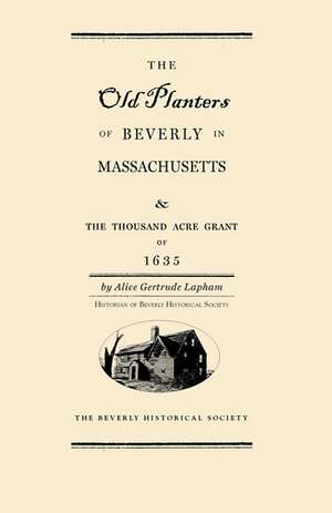 Old Planters of Beverly Massachusetts: And the Thousand Acre Grant of 1635 de Alice Lapham