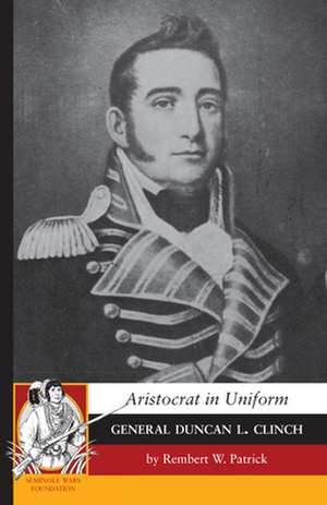 Aristocrat in Uniform: General Duncan L. Clinch de Rembert Patrick