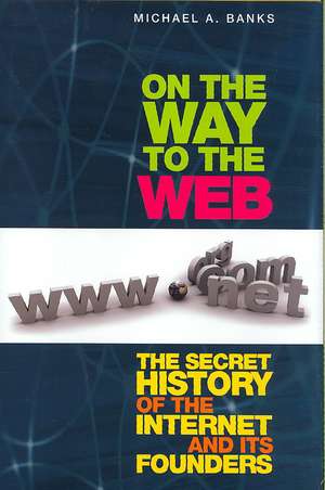 On the Way to the Web: The Secret History of the Internet and Its Founders de Michael Banks