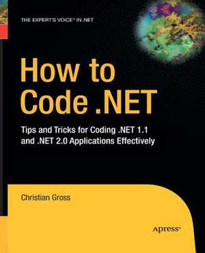 How to Code .NET: Tips and Tricks for Coding .NET 1.1 and .NET 2.0 Applications Effectively de Christian Gross