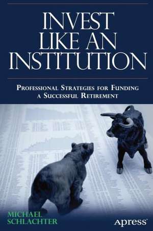 Invest Like an Institution: Professional Strategies for Funding a Successful Retirement de Michael C. Schlachter