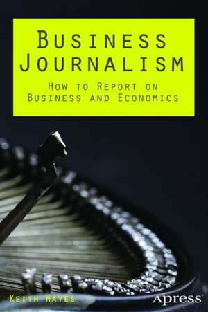 Business Journalism: How to Report on Business and Economics de Keith Hayes