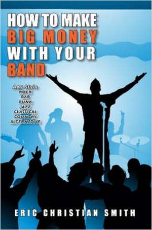 How To Make BIG MONEY with Your BAND - Any Style: Rock, Rap, Alternative, Punk, Jazz, Classical, or Country de Eric Christian Smith