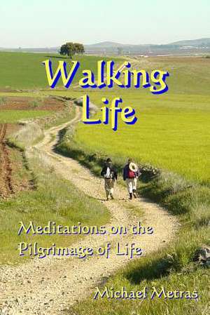 Walking Life: Meditations on the Pilgrimage of Life de Michael Metras