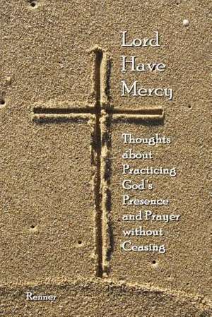 Lord Have Mercy - Thoughts about Practicing God's Presence and Prayer without Ceasing de Duane H. "Duey" Renner