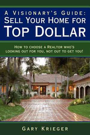 A Visionary's Guide: Sell Your Home for Top Dollar de Gary Krieger