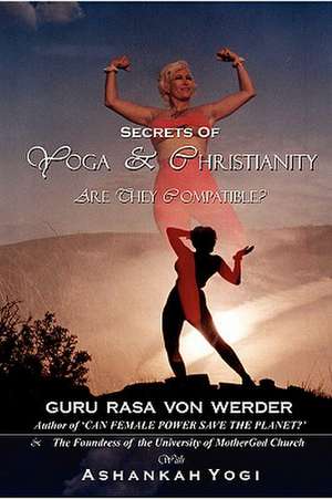 Secrets of Yoga and Christianity - Are They Compatible? de Rasa Von Werder