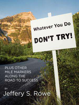 Whatever You Do, Don't Try! Plus Other Mile Markers Along the Road to Success de Jeffery Rowe