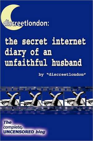 Discreetlondon: The Secret Internet Diary of an Unfaithful Husband - The Complete, Uncensored Blog de Discreetlondon