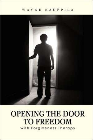 Opening the Door to Freedom with Forgiveness Therapy de Wayne Kauppila