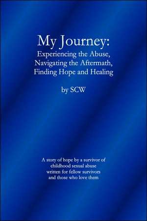 My Journey: Experiencing the Abuse, Navigating the Aftermath, Finding Hope and Healing de W. Sc