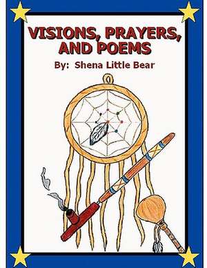 Visions, Prayers, and Poems de Shena Little Bear