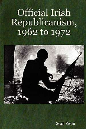 Official Irish Republicanism, 1962 to 1972 de Sean Swan