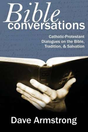 Bible Conversations: Catholic-Protestant Dialogues on the Bible, Tradition, and Salvation de Dave Armstrong