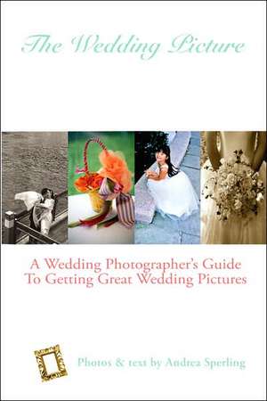 The Wedding Picture: A Wedding Photographer's Guide to Getting Great Wedding Pictures de Andrea Sperling