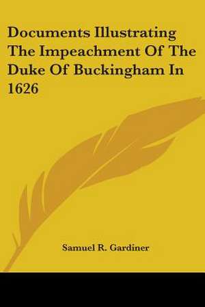 Documents Illustrating The Impeachment Of The Duke Of Buckingham In 1626 de Samuel R. Gardiner