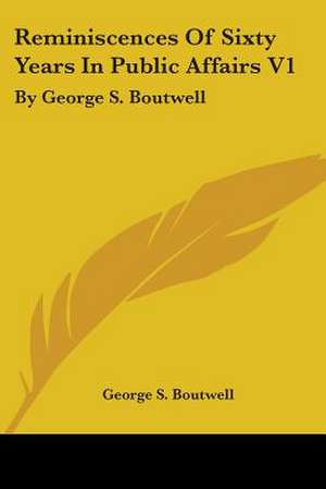 Reminiscences Of Sixty Years In Public Affairs V1 de George S. Boutwell