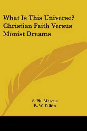 What Is This Universe? Christian Faith Versus Monist Dreams de S. Ph. Marcus