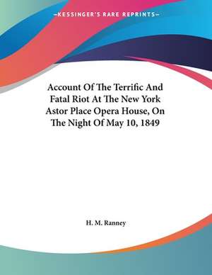 Account Of The Terrific And Fatal Riot At The New York Astor Place Opera House, On The Night Of May 10, 1849 de H. M. Ranney