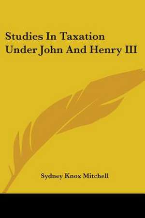 Studies In Taxation Under John And Henry III de Sydney Knox Mitchell