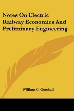 Notes On Electric Railway Economics And Preliminary Engineering de William C. Gotshall