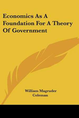 Economics As A Foundation For A Theory Of Government de William Magruder Coleman