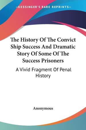 The History Of The Convict Ship Success And Dramatic Story Of Some Of The Success Prisoners de Anonymous