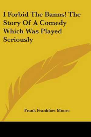 I Forbid The Banns! The Story Of A Comedy Which Was Played Seriously de Frank Frankfort Moore