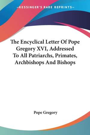 The Encyclical Letter Of Pope Gregory XVI, Addressed To All Patriarchs, Primates, Archbishops And Bishops de Pope Gregory