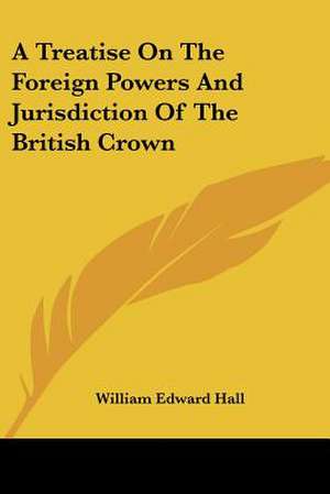 A Treatise On The Foreign Powers And Jurisdiction Of The British Crown de William Edward Hall