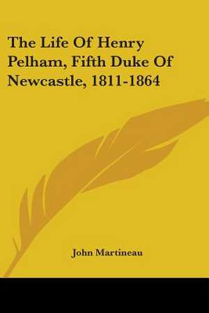 The Life Of Henry Pelham, Fifth Duke Of Newcastle, 1811-1864 de John Martineau