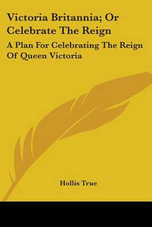 Victoria Britannia; Or Celebrate The Reign de Hollis True