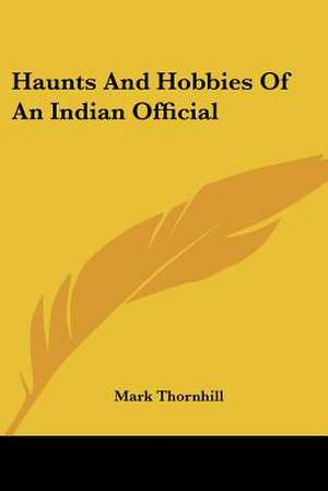 Haunts And Hobbies Of An Indian Official de Mark Thornhill