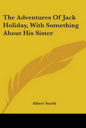 The Adventures Of Jack Holiday, With Something About His Sister de Albert Smith