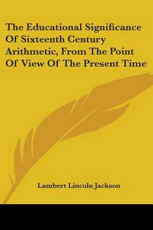 The Educational Significance Of Sixteenth Century Arithmetic, From The Point Of View Of The Present Time de Lambert Lincoln Jackson