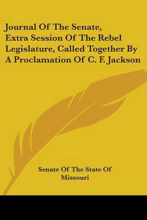 Journal of the Senate, Extra Session of the Rebel Legislature, Called Together by a Proclamation of C. F. Jackson de Senate Of The State Of Missouri