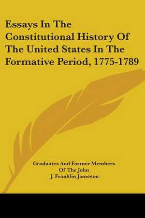 Essays In The Constitutional History Of The United States In The Formative Period, 1775-1789 de Graduates And Former Members Of The John