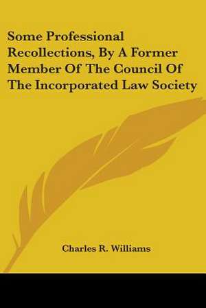 Some Professional Recollections, By A Former Member Of The Council Of The Incorporated Law Society de Charles R. Williams