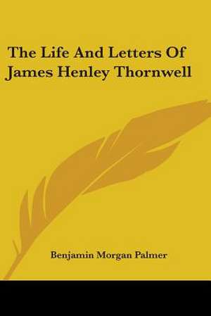 The Life And Letters Of James Henley Thornwell de Benjamin Morgan Palmer